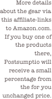 More details about the gear via this affiliate-links to Amazon.com.
If you buy one of the products there, Postsumptio will receive a small percentage from the for you unchanged price.